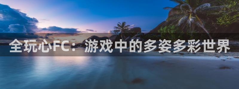 欧博控股集团：全玩心FC：游戏中的多姿多彩世界